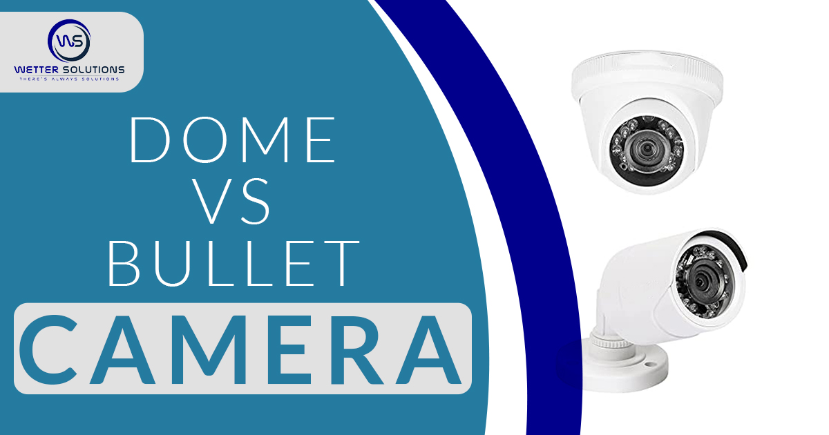 Dome vs Bullet cameras Wetter Solutions